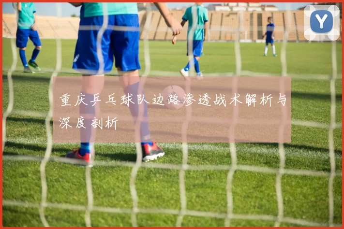 重庆乒乓球队边路渗透战术解析与深度剖析