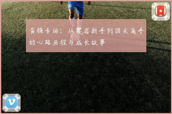 黄强专访：从攀岩新手到顶尖高手的心路历程与成长故事