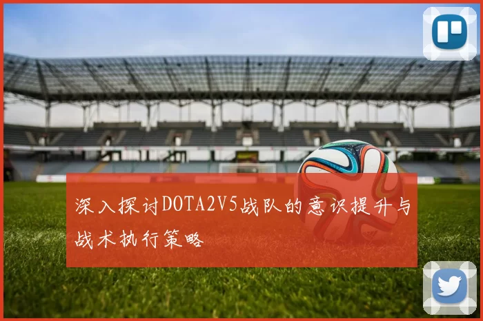 深入探讨DOTA2V5战队的意识提升与战术执行策略