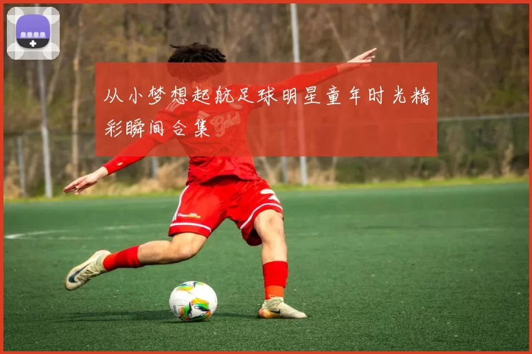 从小梦想起航足球明星童年时光精彩瞬间合集