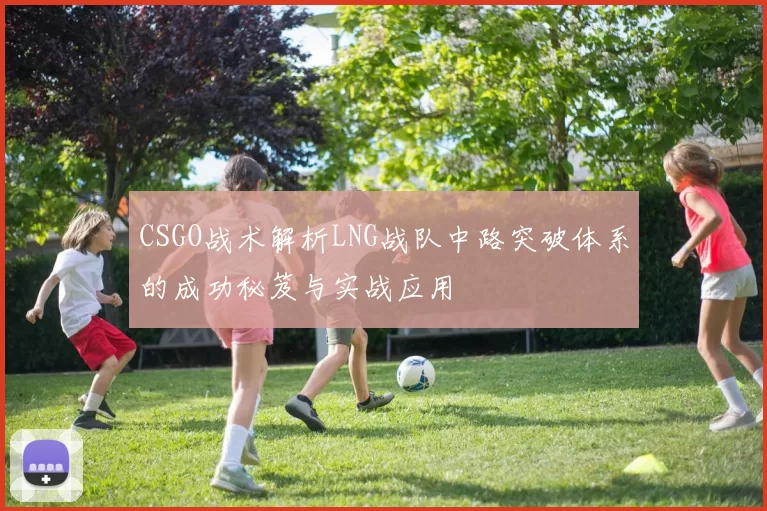 CSGO战术解析LNG战队中路突破体系的成功秘笈与实战应用