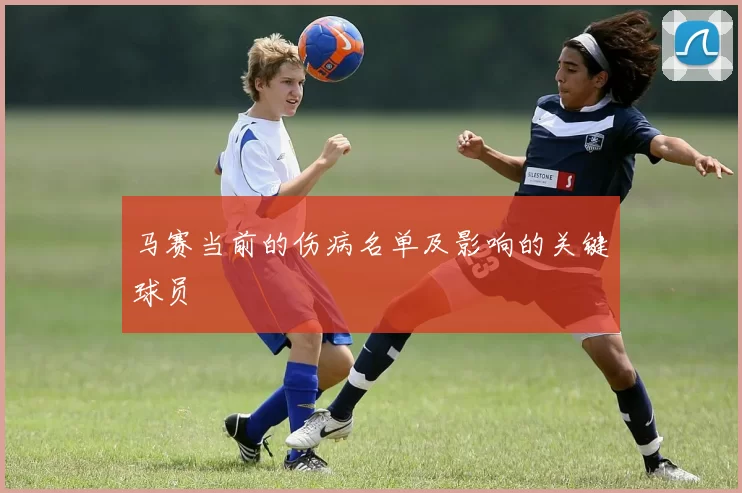 马赛当前的伤病名单及影响的关键球员