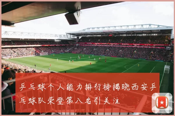 乒乓球个人能力排行榜揭晓西安乒乓球队荣登第八名引关注