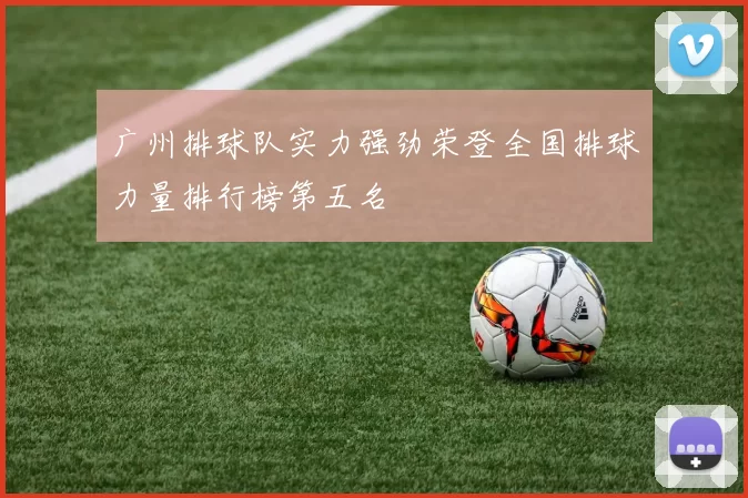 广州排球队实力强劲荣登全国排球力量排行榜第五名
