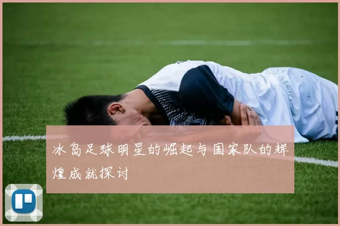 冰岛足球明星的崛起与国家队的辉煌成就探讨
