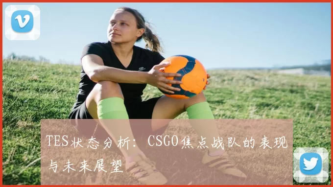 TES状态分析：CSGO焦点战队的表现与未来展望