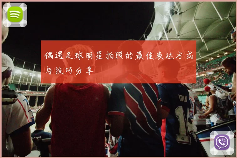 偶遇足球明星拍照的最佳表达方式与技巧分享