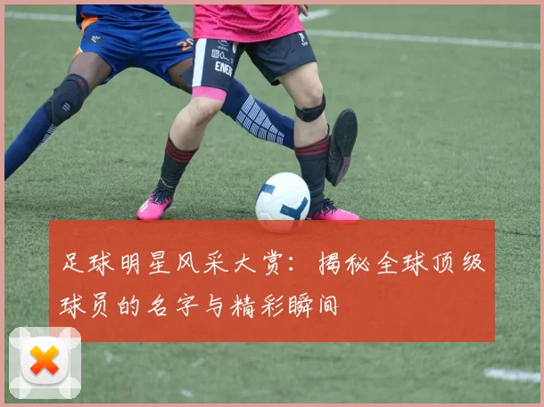 足球明星风采大赏：揭秘全球顶级球员的名字与精彩瞬间