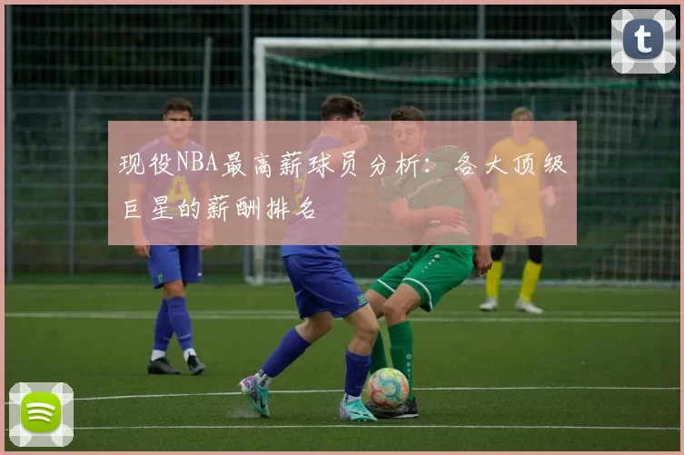 现役NBA最高薪球员分析：各大顶级巨星的薪酬排名