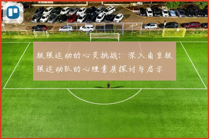 极限运动的心灵挑战：深入南京极限运动队的心理素质探讨与启示