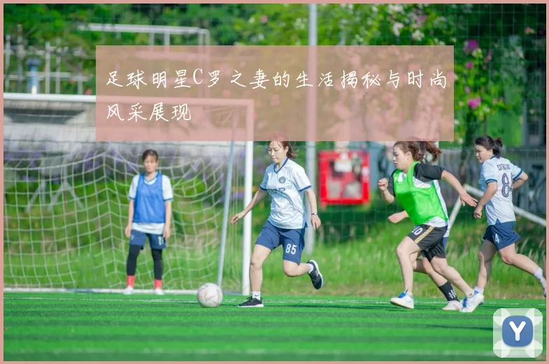 足球明星C罗之妻的生活揭秘与时尚风采展现