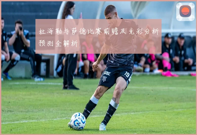 杜海勒与萨德比赛前瞻及竞彩分析预测全解析