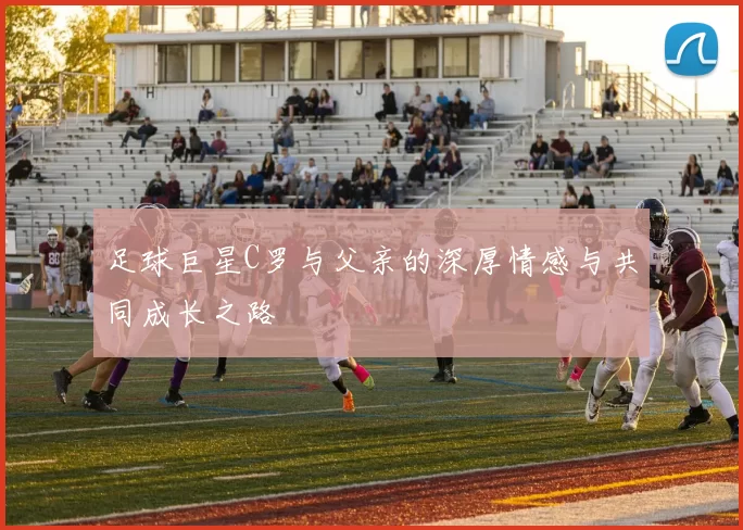 足球巨星C罗与父亲的深厚情感与共同成长之路