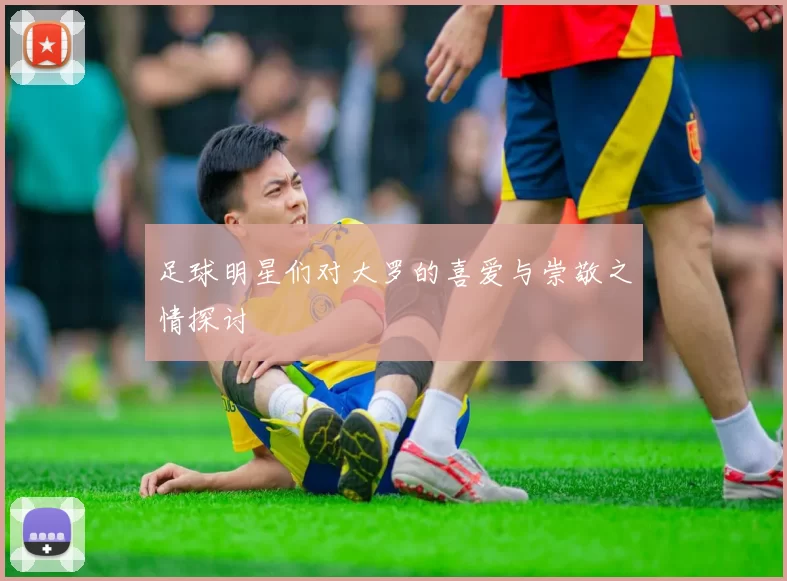 足球明星们对大罗的喜爱与崇敬之情探讨