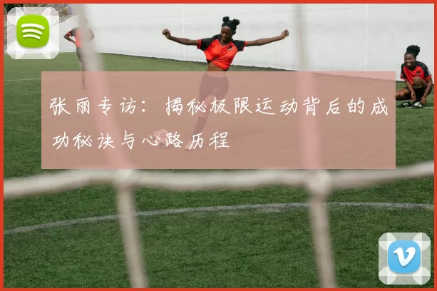 张丽专访：揭秘极限运动背后的成功秘诀与心路历程