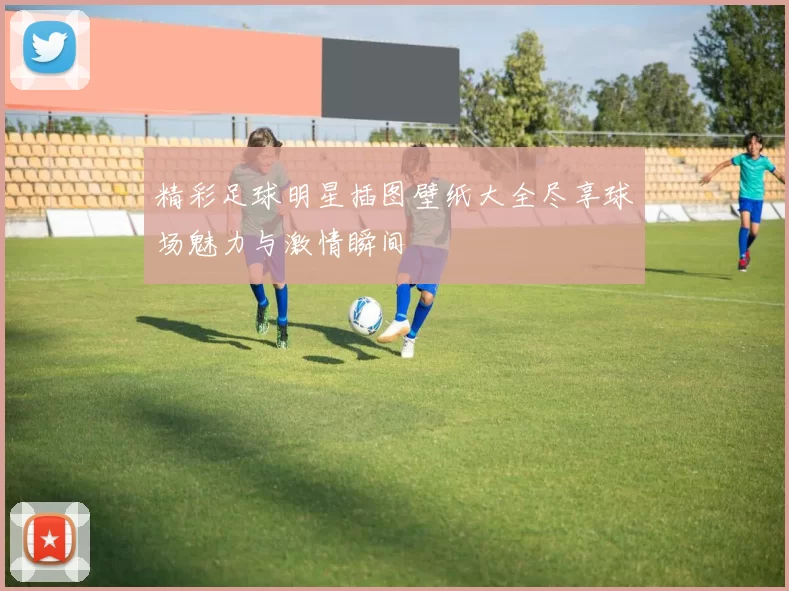 精彩足球明星插图壁纸大全尽享球场魅力与激情瞬间