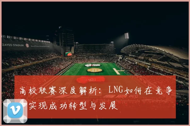高校联赛深度解析：LNG如何在竞争中实现成功转型与发展