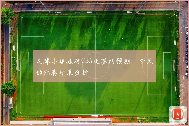 足球小迷妹对CBA比赛的预测：今天的比赛结果分析