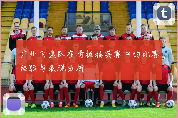 广州飞盘队在滑板精英赛中的比赛经验与表现分析