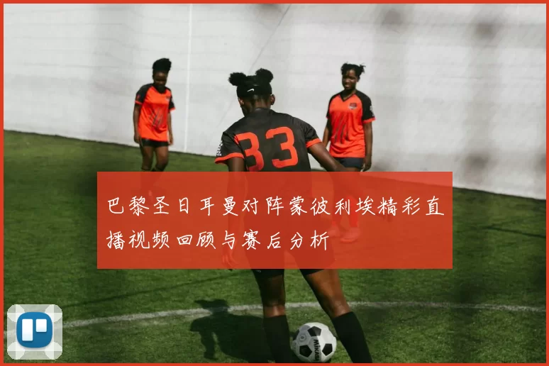 巴黎圣日耳曼对阵蒙彼利埃精彩直播视频回顾与赛后分析
