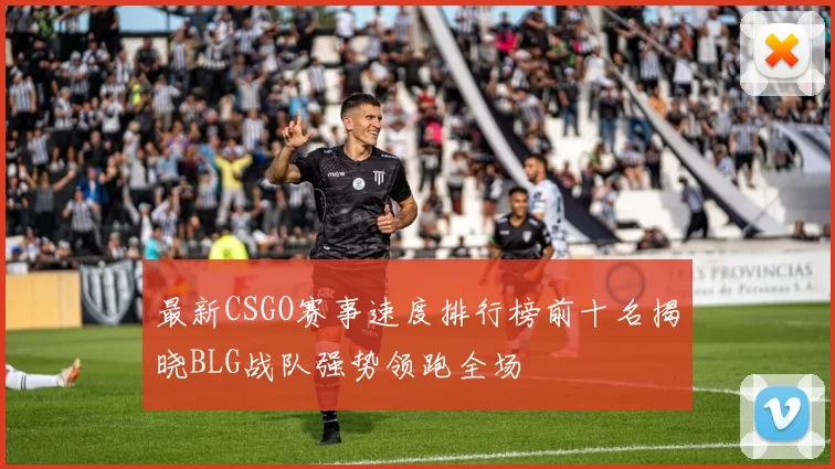 最新CSGO赛事速度排行榜前十名揭晓BLG战队强势领跑全场