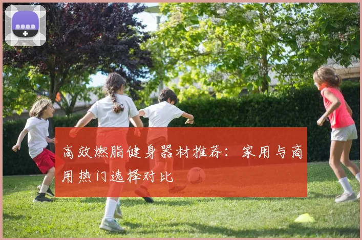 高效燃脂健身器材推荐：家用与商用热门选择对比