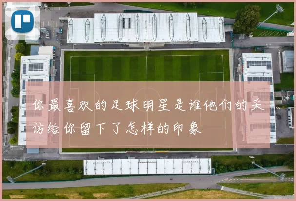 你最喜欢的足球明星是谁他们的采访给你留下了怎样的印象