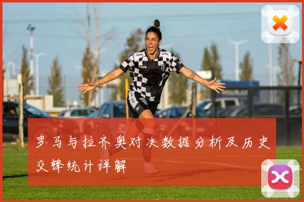 罗马与拉齐奥对决数据分析及历史交锋统计详解