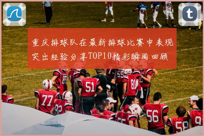 重庆排球队在最新排球比赛中表现突出经验分享TOP10精彩瞬间回顾