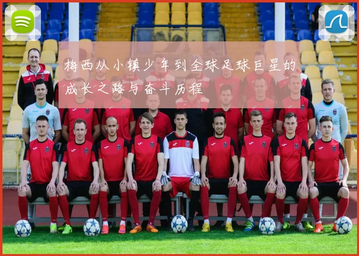梅西从小镇少年到全球足球巨星的成长之路与奋斗历程