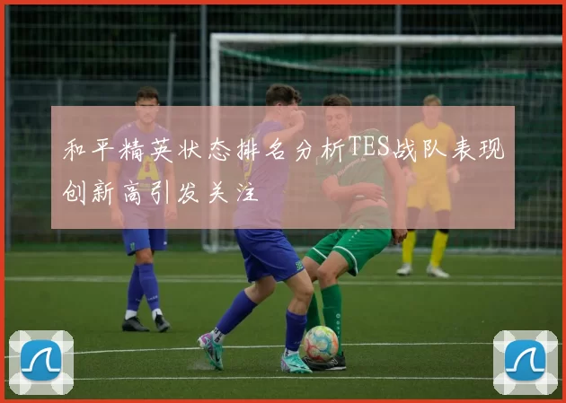 和平精英状态排名分析TES战队表现创新高引发关注