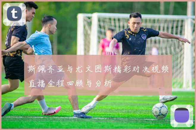斯佩齐亚与尤文图斯精彩对决视频直播全程回顾与分析