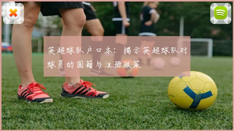 英超球队户口本：揭示英超球队对球员的国籍与注册政策