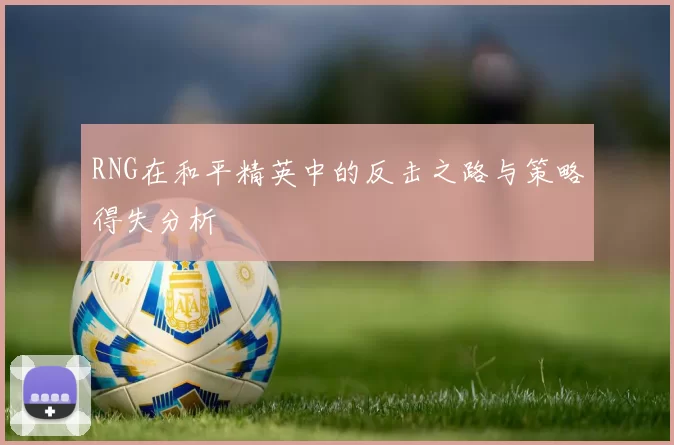RNG在和平精英中的反击之路与策略得失分析