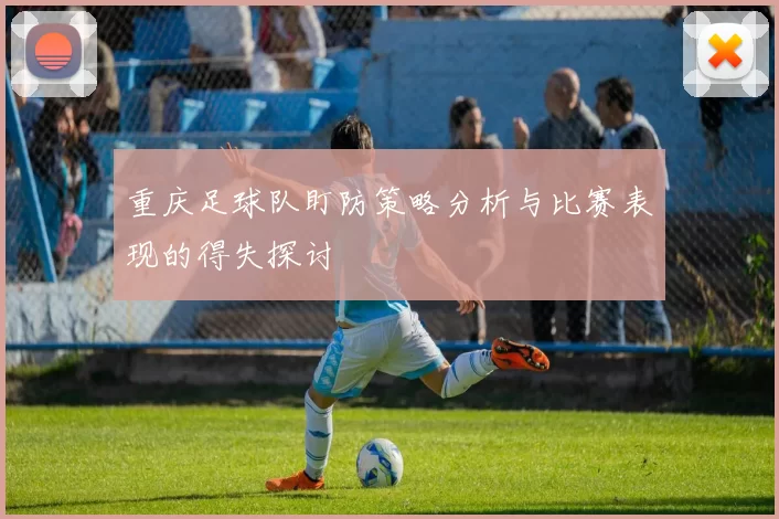 重庆足球队盯防策略分析与比赛表现的得失探讨