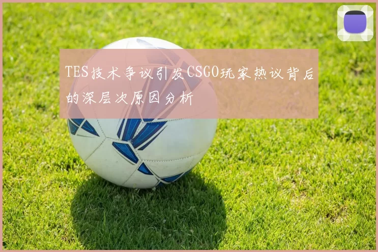 TES技术争议引发CSGO玩家热议背后的深层次原因分析