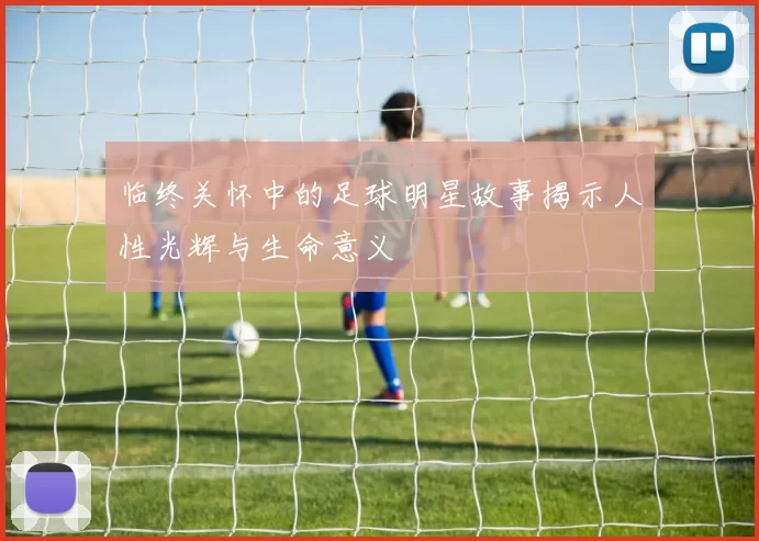 临终关怀中的足球明星故事揭示人性光辉与生命意义