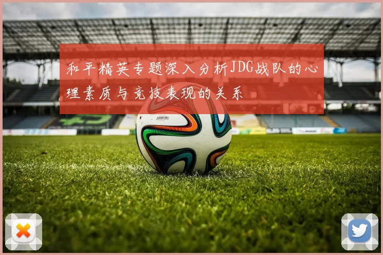 和平精英专题深入分析JDG战队的心理素质与竞技表现的关系