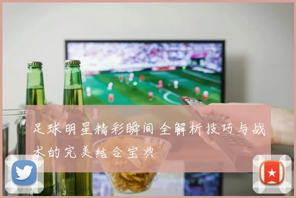足球明星精彩瞬间全解析技巧与战术的完美结合宝典