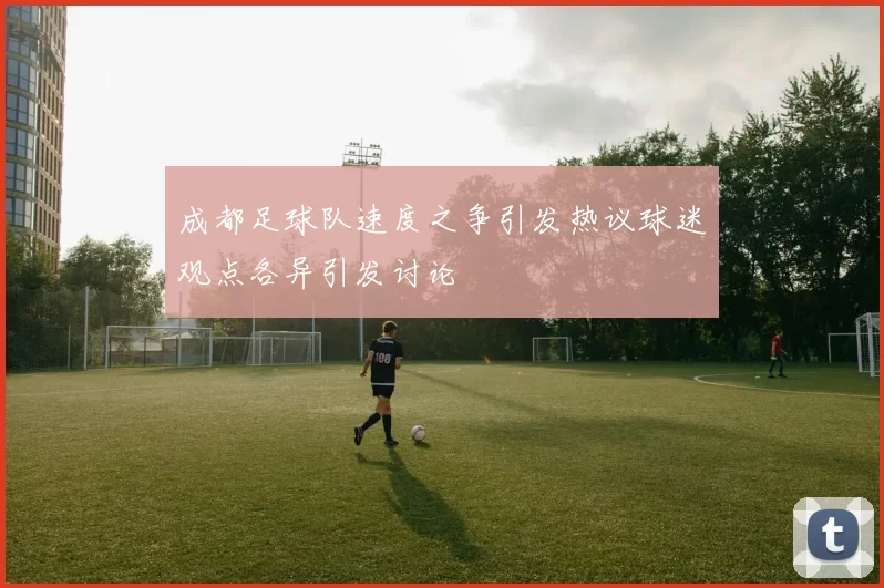 成都足球队速度之争引发热议球迷观点各异引发讨论