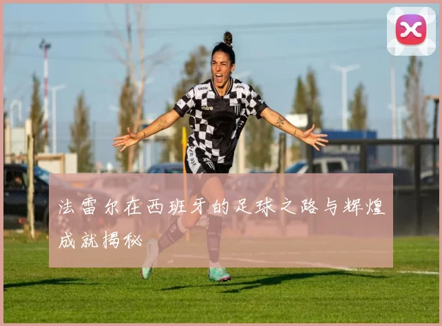 法雷尔在西班牙的足球之路与辉煌成就揭秘