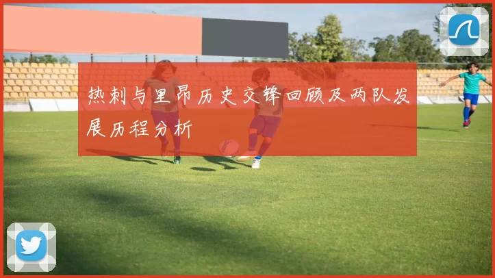 热刺与里昂历史交锋回顾及两队发展历程分析