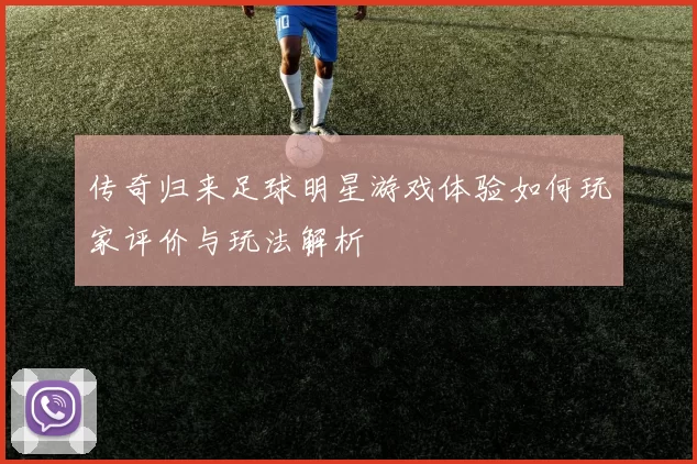 传奇归来足球明星游戏体验如何玩家评价与玩法解析