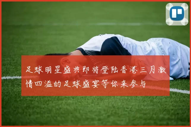 足球明星盛典即将登陆香港三月激情四溢的足球盛宴等你来参与