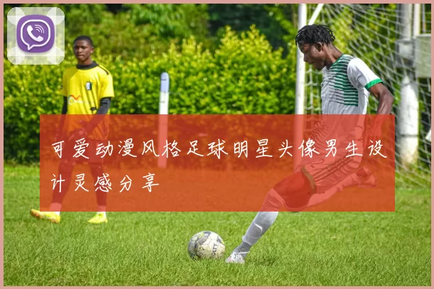 可爱动漫风格足球明星头像男生设计灵感分享
