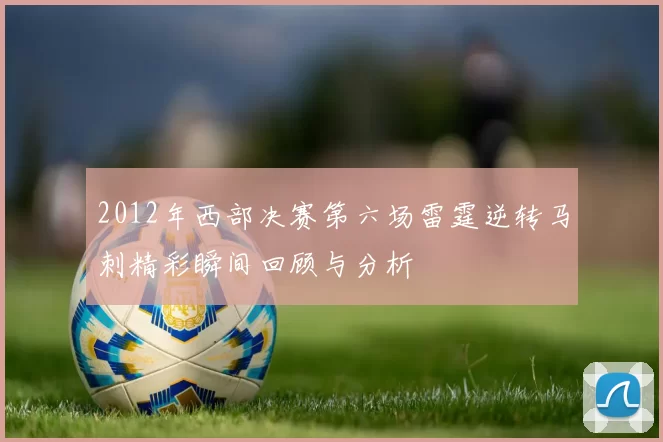 2012年西部决赛第六场雷霆逆转马刺精彩瞬间回顾与分析