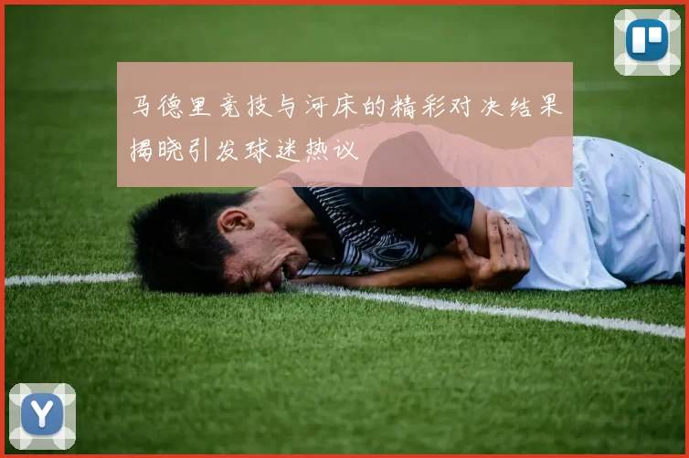马德里竞技与河床的精彩对决结果揭晓引发球迷热议