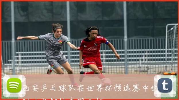 西安乒乓球队在世界杯预选赛中的耐力与韧性表现分析
