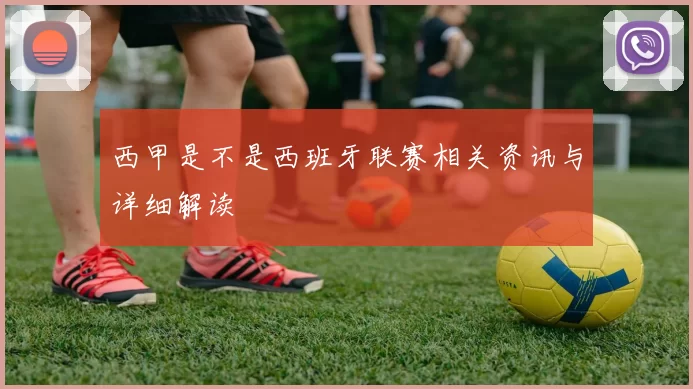 西甲是不是西班牙联赛相关资讯与详细解读