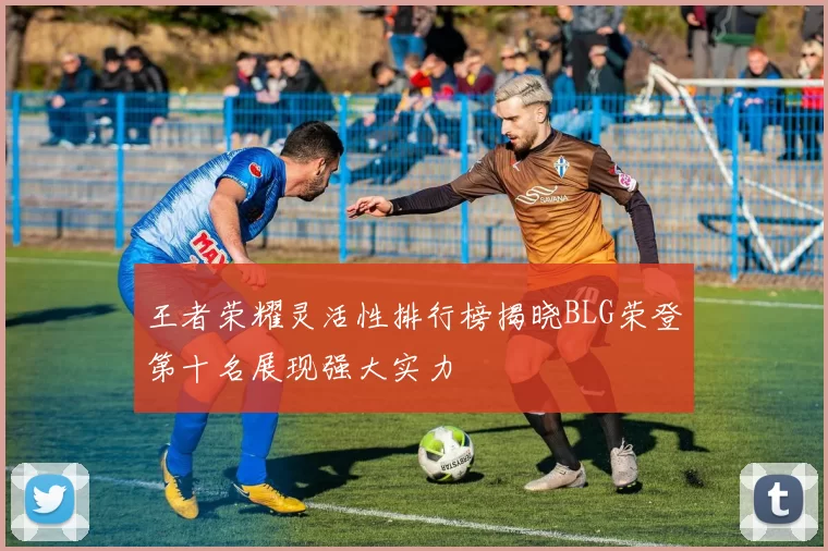 王者荣耀灵活性排行榜揭晓BLG荣登第十名展现强大实力